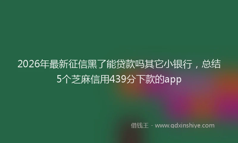2026年最新征信黑了能贷款吗其它小银行，总结5个芝麻信用439分下款的app