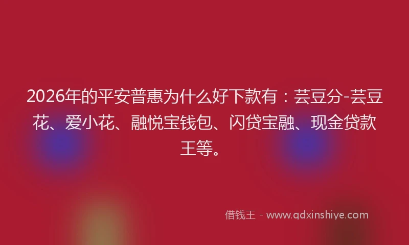 2026年的平安普惠为什么好下款有：芸豆分-芸豆花、爱小花、融悦宝钱包、闪贷宝融、现金贷款王等。
