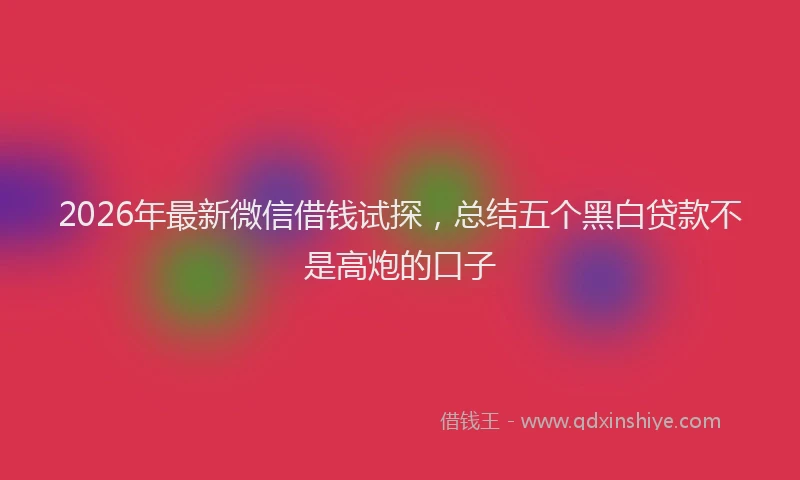 2026年最新微信借钱试探，总结五个黑白贷款不是高炮的口子