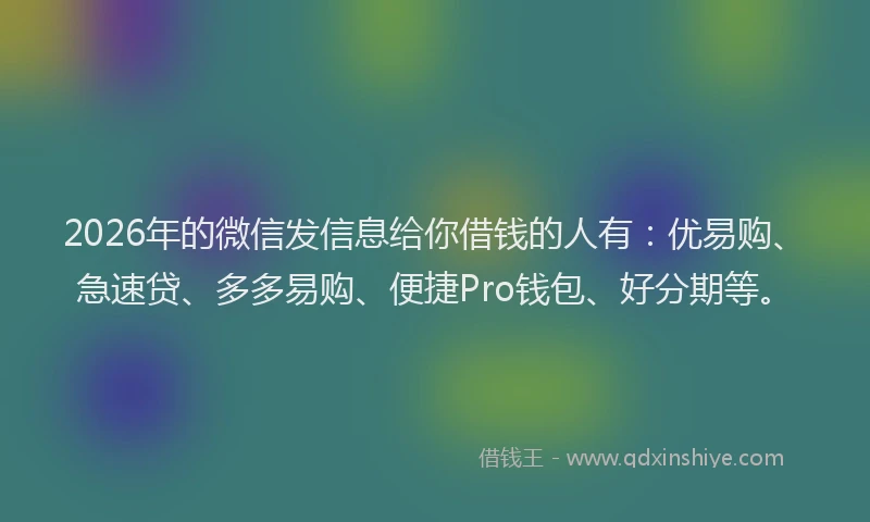2026年的微信发信息给你借钱的人有：优易购、急速贷、多多易购、便捷Pro钱包、好分期等。