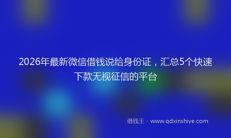 2026年最新微信借钱说给身份证，汇总5个快速下款无视征信的平台