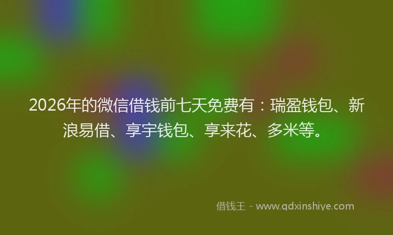 2026年的微信借钱前七天免费有：瑞盈钱包、新浪易借、享宇钱包、享来花、多米等。