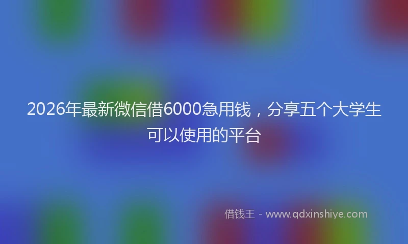 2026年最新微信借6000急用钱，分享五个大学生可以使用的平台