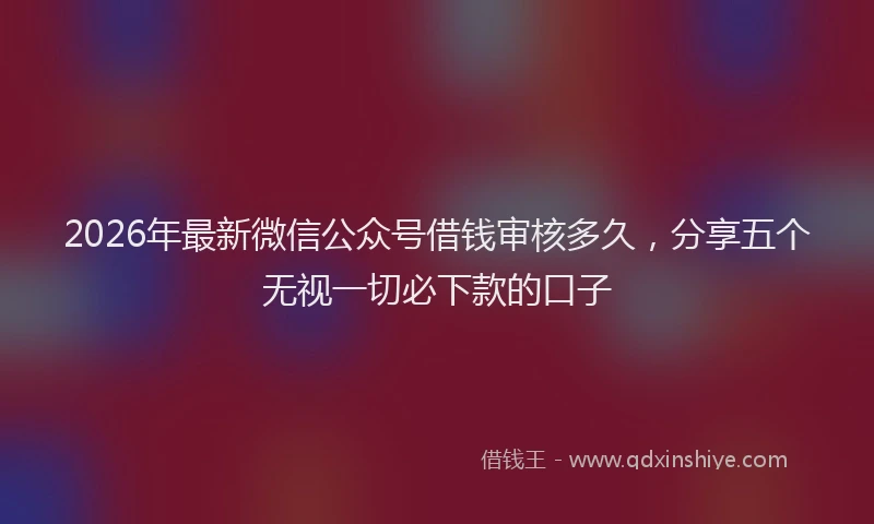 2026年最新微信公众号借钱审核多久，分享五个无视一切必下款的口子