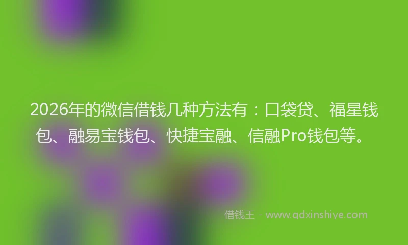 2026年的微信借钱几种方法有：口袋贷、福星钱包、融易宝钱包、快捷宝融、信融Pro钱包等。