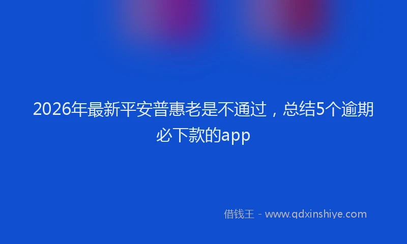 2026年最新平安普惠老是不通过，总结5个逾期必下款的app
