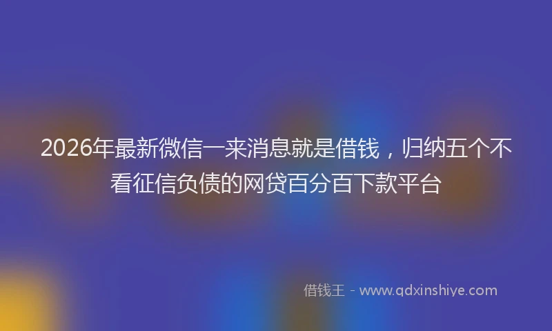 2026年最新微信一来消息就是借钱，归纳五个不看征信负债的网贷百分百下款平台