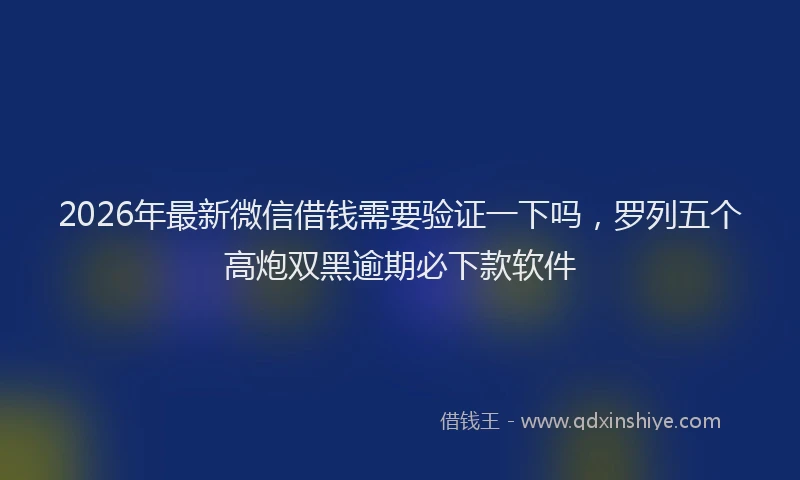 2026年最新微信借钱需要验证一下吗，罗列五个高炮双黑逾期必下款软件