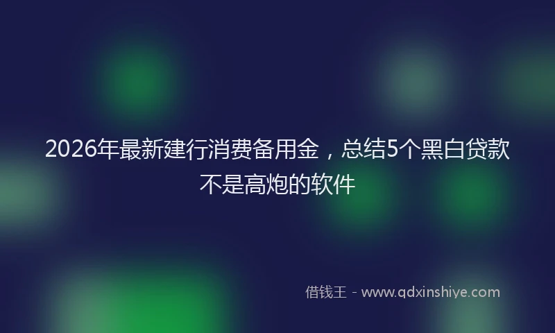 2026年最新建行消费备用金，总结5个黑白贷款不是高炮的软件