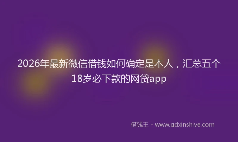 2026年最新微信借钱如何确定是本人，汇总五个18岁必下款的网贷app
