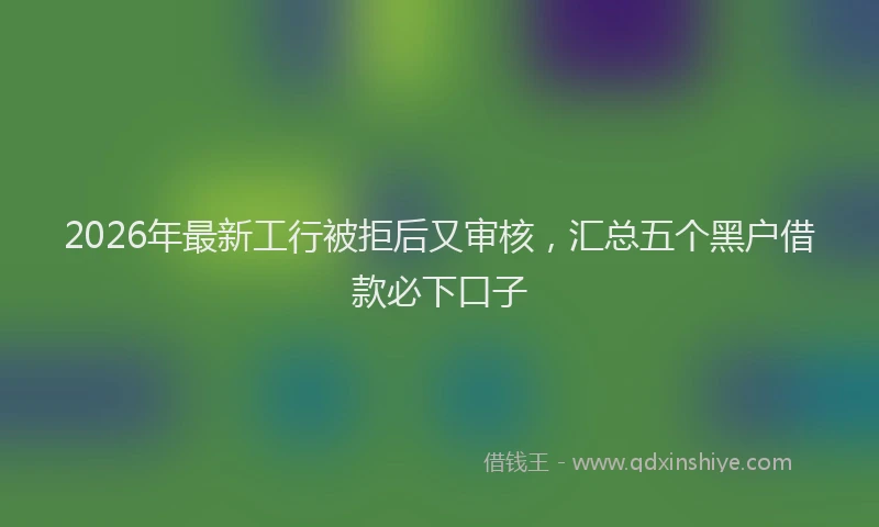 2026年最新工行被拒后又审核，汇总五个黑户借款必下口子