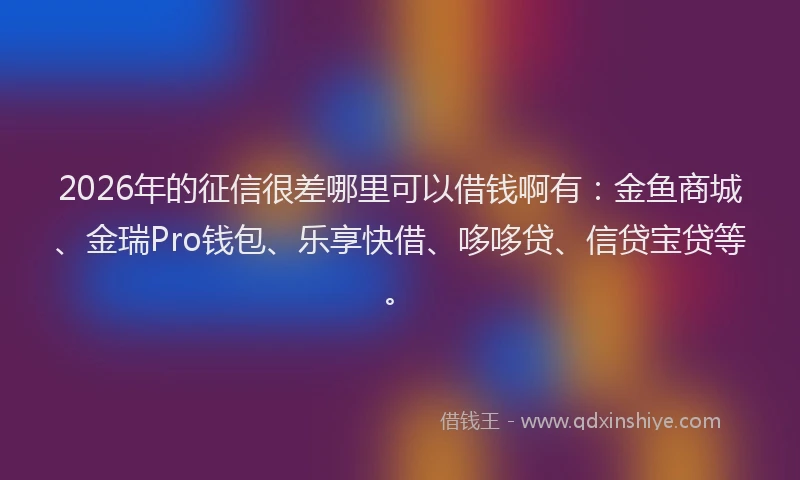 2026年的征信很差哪里可以借钱啊有：金鱼商城、金瑞Pro钱包、乐享快借、哆哆贷、信贷宝贷等。
