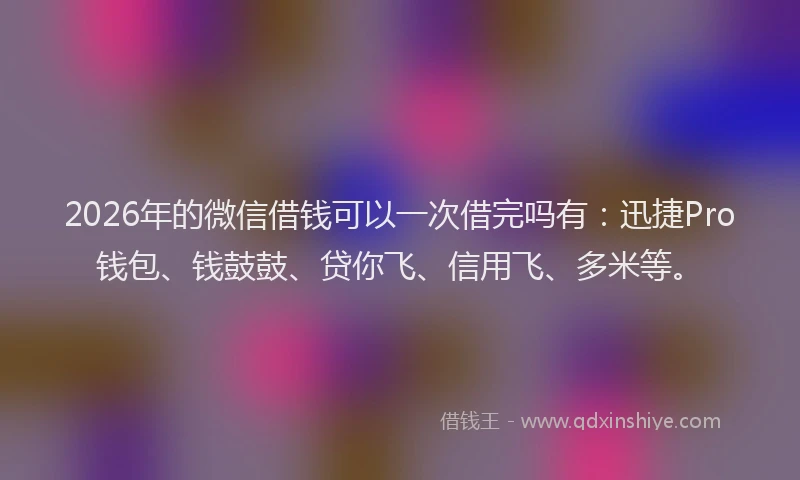 2026年的微信借钱可以一次借完吗有：迅捷Pro钱包、钱鼓鼓、贷你飞、信用飞、多米等。