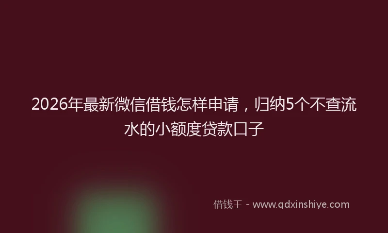 2026年最新微信借钱怎样申请，归纳5个不查流水的小额度贷款口子
