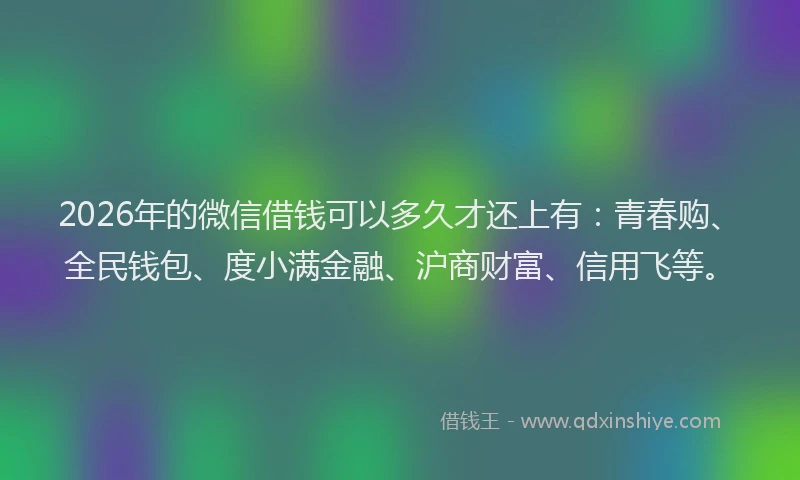2026年的微信借钱可以多久才还上有：青春购、全民钱包、度小满金融、沪商财富、信用飞等。