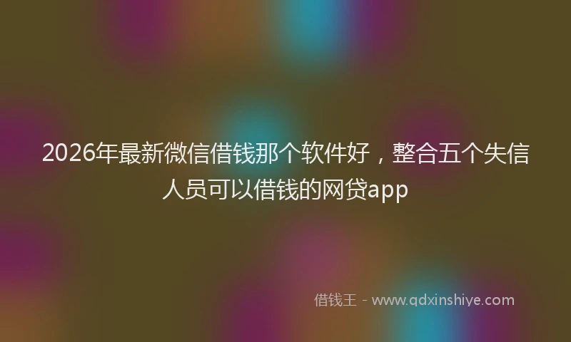 2026年最新微信借钱那个软件好，整合五个失信人员可以借钱的网贷app