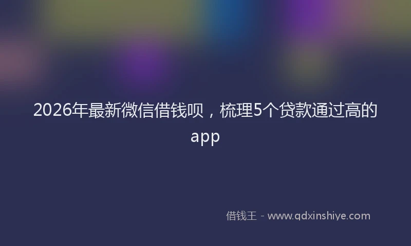 2026年最新微信借钱呗，梳理5个贷款通过高的app