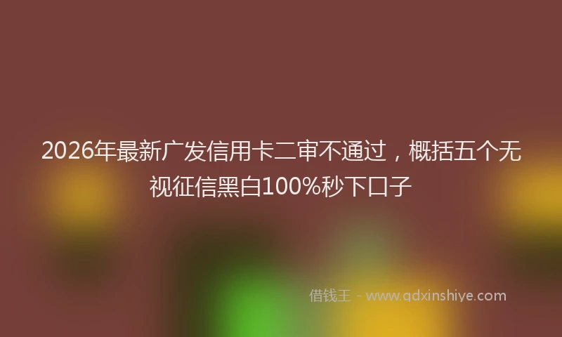 2026年最新广发信用卡二审不通过，概括五个无视征信黑白100%秒下口子