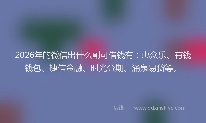2026年的微信出什么副可借钱有：惠众乐、有钱钱包、捷信金融、时光分期、涌泉易贷等。