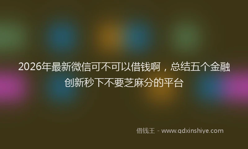 2026年最新微信可不可以借钱啊，总结五个金融创新秒下不要芝麻分的平台
