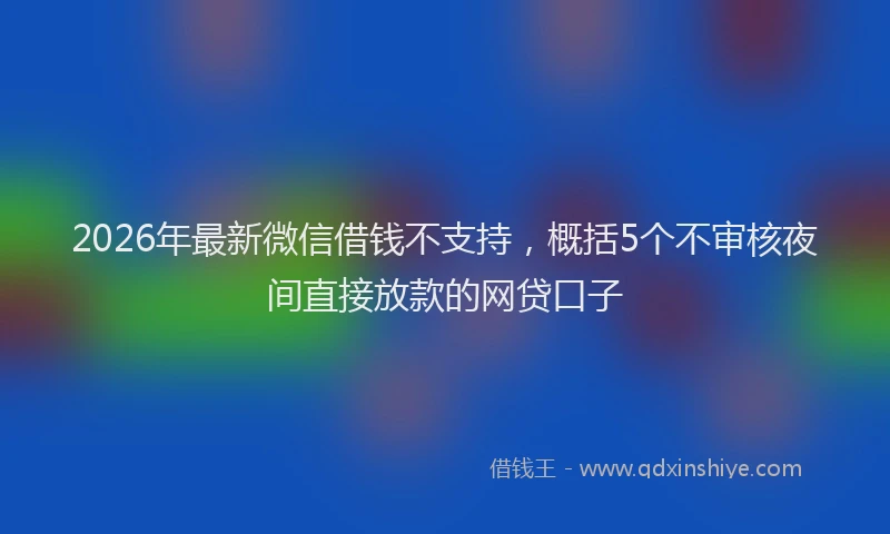 2026年最新微信借钱不支持，概括5个不审核夜间直接放款的网贷口子