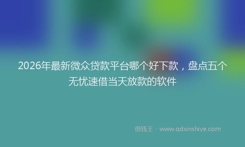 2026年最新微众贷款平台哪个好下款，盘点五个无忧速借当天放款的软件