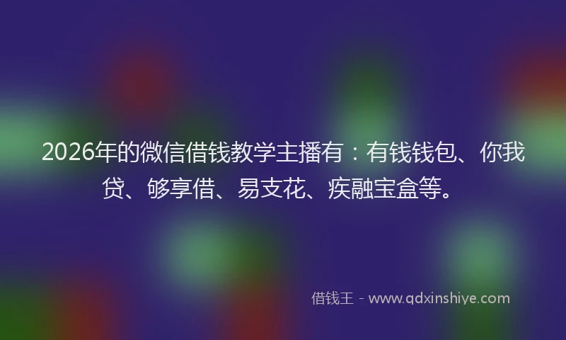 2026年的微信借钱教学主播有：有钱钱包、你我贷、够享借、易支花、疾融宝盒等。