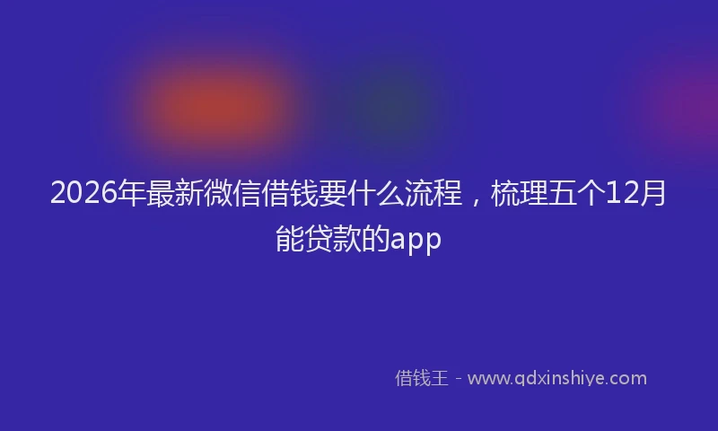 2026年最新微信借钱要什么流程，梳理五个12月能贷款的app