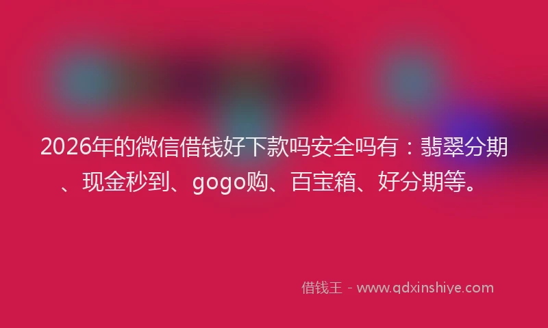 2026年的微信借钱好下款吗安全吗有：翡翠分期、现金秒到、gogo购、百宝箱、好分期等。