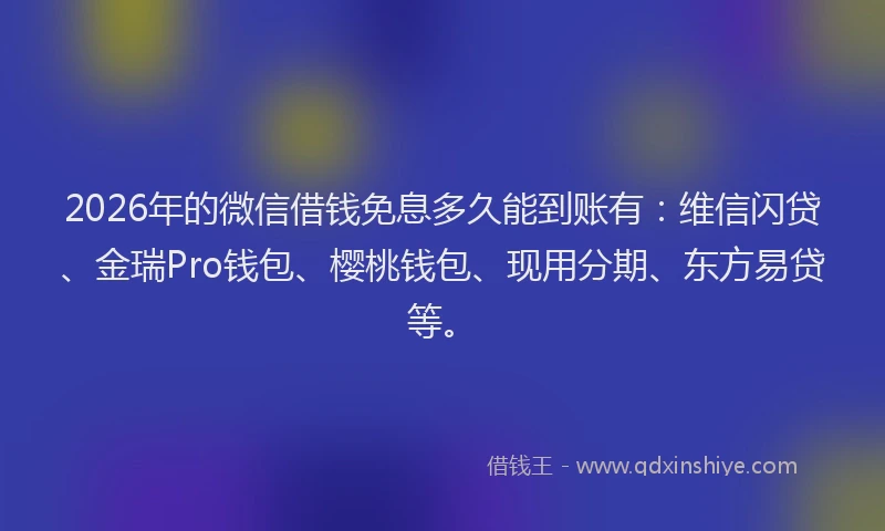 2026年的微信借钱免息多久能到账有：维信闪贷、金瑞Pro钱包、樱桃钱包、现用分期、东方易贷等。