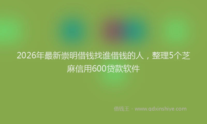 2026年最新崇明借钱找谁借钱的人，整理5个芝麻信用600贷款软件