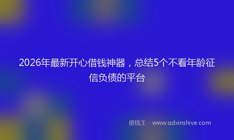 2026年最新开心借钱神器，总结5个不看年龄征信负债的平台