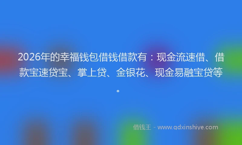 2026年的幸福钱包借钱借款有：现金流速借、借款宝速贷宝、掌上贷、金银花、现金易融宝贷等。