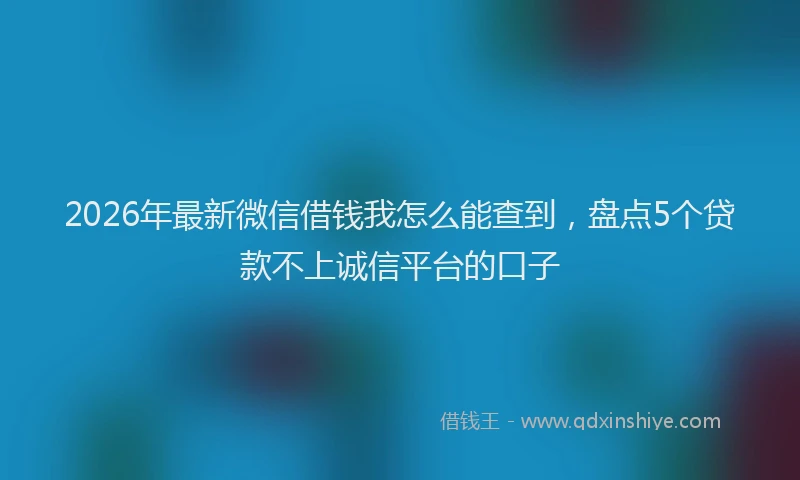 2026年最新微信借钱我怎么能查到，盘点5个贷款不上诚信平台的口子