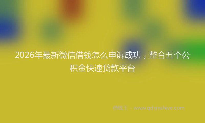 2026年最新微信借钱怎么申诉成功，整合五个公积金快速贷款平台