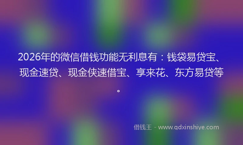 2026年的微信借钱功能无利息有：钱袋易贷宝、现金速贷、现金侠速借宝、享来花、东方易贷等。