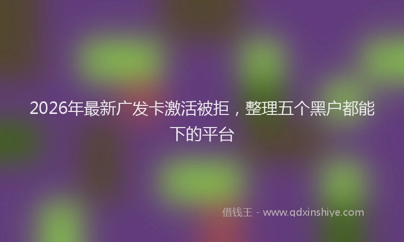 2026年最新广发卡激活被拒，整理五个黑户都能下的平台