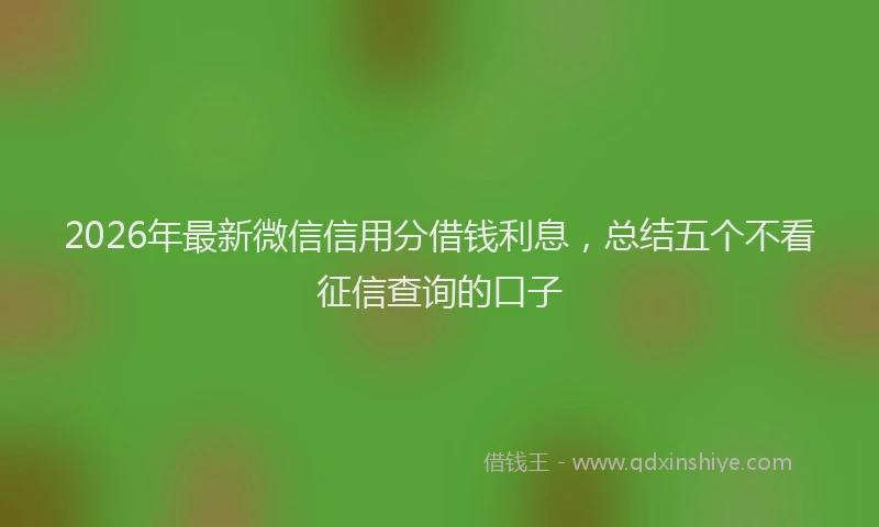 2026年最新微信信用分借钱利息，总结五个不看征信查询的口子