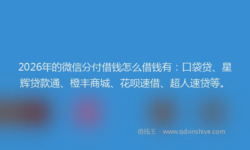 2026年的微信分付借钱怎么借钱有：口袋贷、星辉贷款通、橙丰商城、花呗速借、超人速贷等。