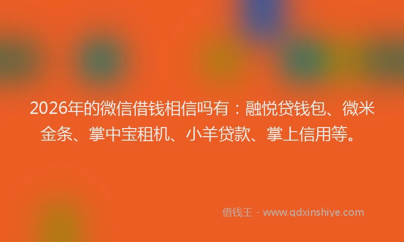 2026年的微信借钱相信吗有：融悦贷钱包、微米金条、掌中宝租机、小羊贷款、掌上信用等。