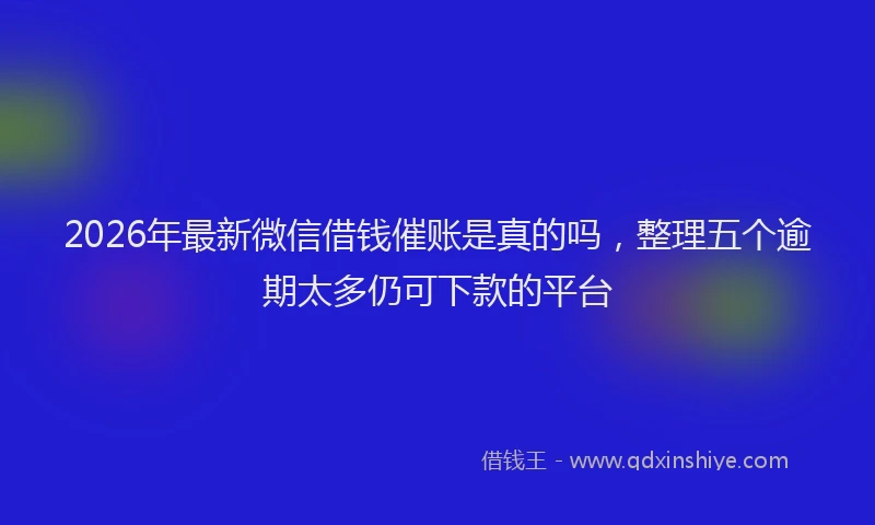 2026年最新微信借钱催账是真的吗，整理五个逾期太多仍可下款的平台