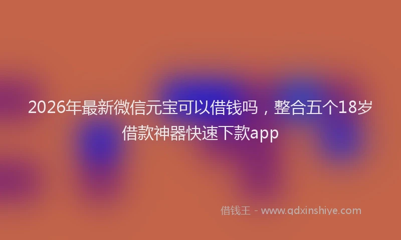 2026年最新微信元宝可以借钱吗，整合五个18岁借款神器快速下款app