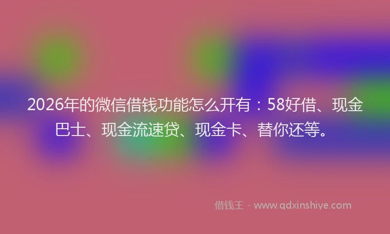 2026年的微信借钱功能怎么开有：58好借、现金巴士、现金流速贷、现金卡、替你还等。