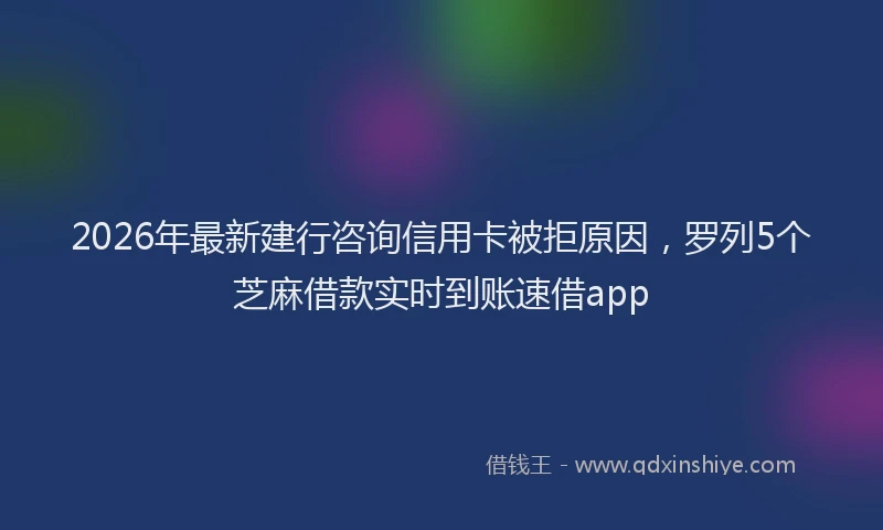 2026年最新建行咨询信用卡被拒原因，罗列5个芝麻借款实时到账速借app