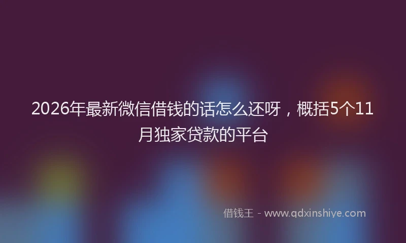 2026年最新微信借钱的话怎么还呀，概括5个11月独家贷款的平台