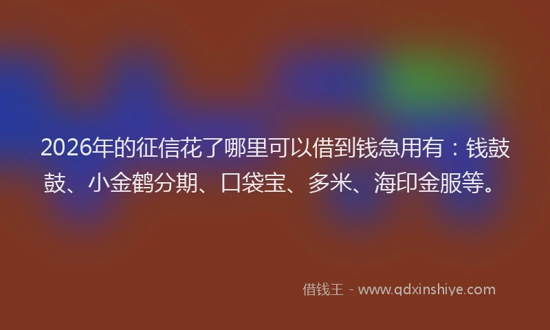 2026年的征信花了哪里可以借到钱急用有：钱鼓鼓、小金鹤分期、口袋宝、多米、海印金服等。
