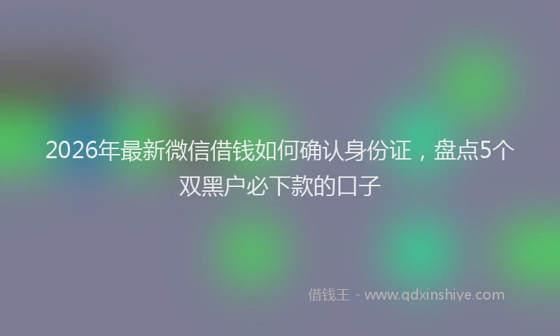 2026年最新微信借钱如何确认身份证，盘点5个双黑户必下款的口子