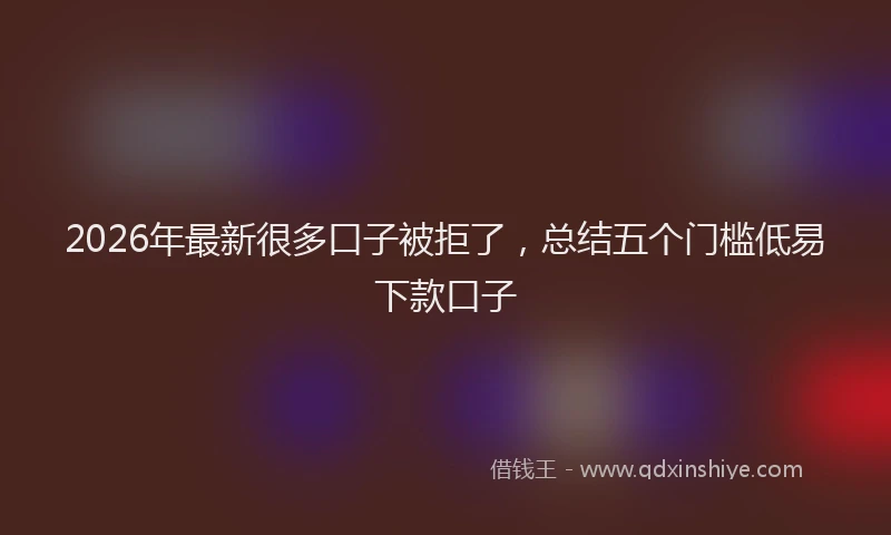 2026年最新很多口子被拒了，总结五个门槛低易下款口子