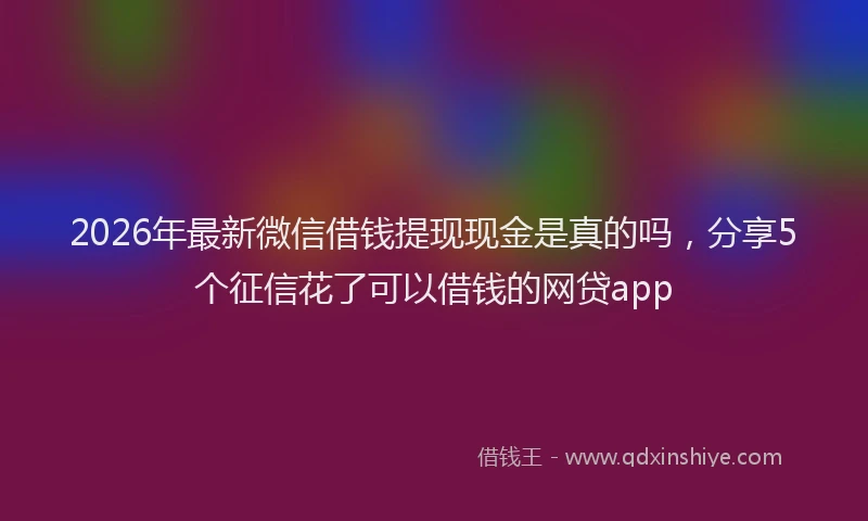 2026年最新微信借钱提现现金是真的吗，分享5个征信花了可以借钱的网贷app