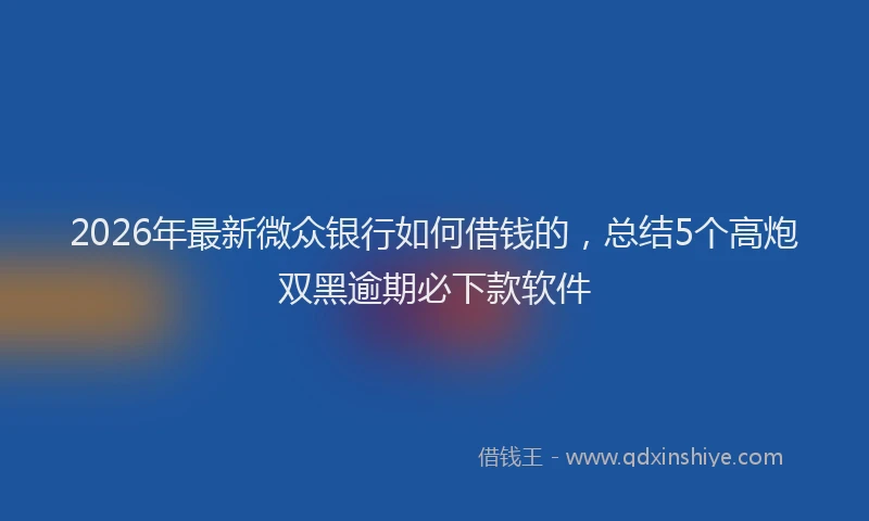 2026年最新微众银行如何借钱的，总结5个高炮双黑逾期必下款软件